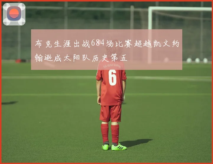 布克生涯出战684场比赛超越凯文约翰逊成太阳队历史第五