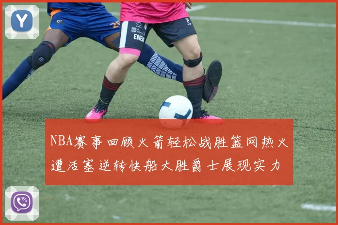 NBA赛事回顾火箭轻松战胜篮网热火遭活塞逆转快船大胜爵士展现实力