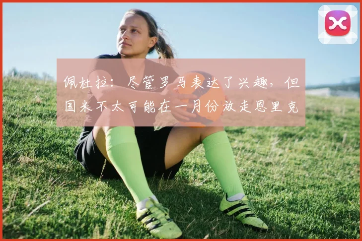 佩杜拉：尽管罗马表达了兴趣，但国米不太可能在一月份放走恩里克