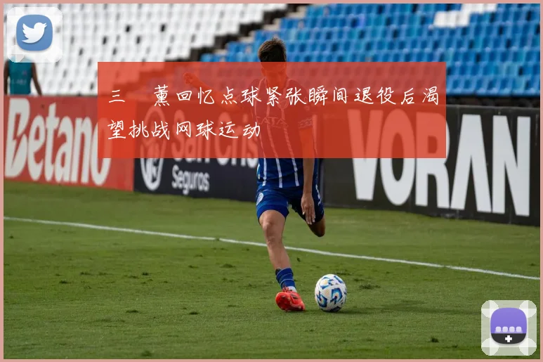 三笘薰回忆点球紧张瞬间退役后渴望挑战网球运动