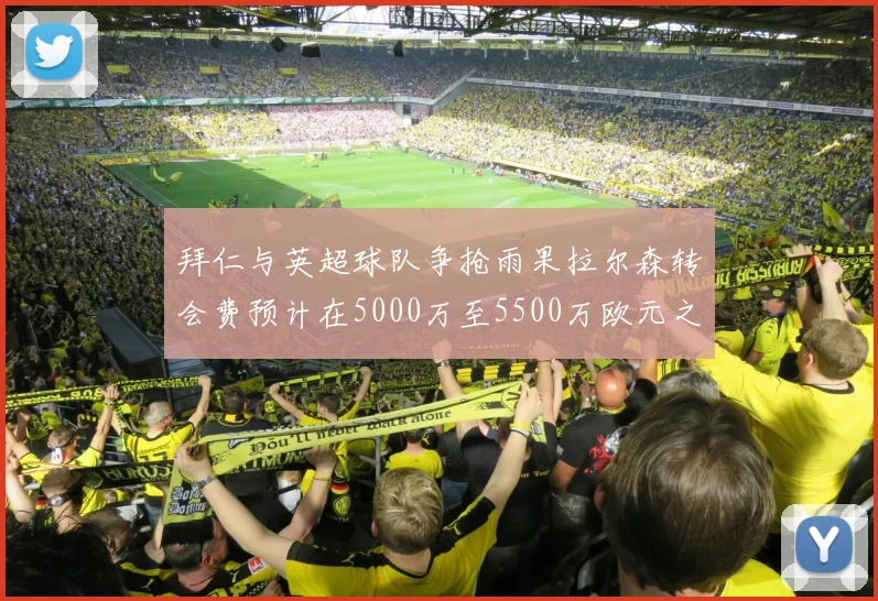 拜仁与英超球队争抢雨果拉尔森转会费预计在5000万至5500万欧元之间