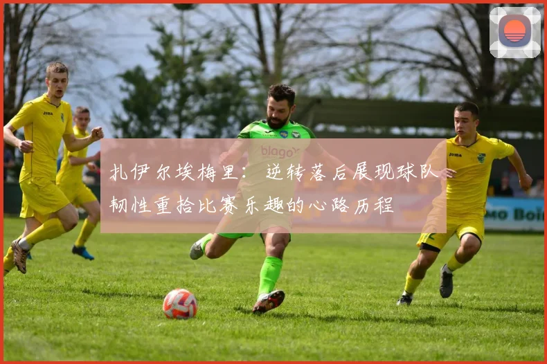 扎伊尔埃梅里：逆转落后展现球队韧性重拾比赛乐趣的心路历程