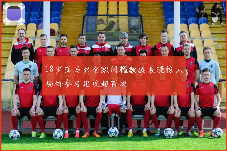 18岁亚马尔全欧闪耀数据表现惊人场均参与进攻超百次