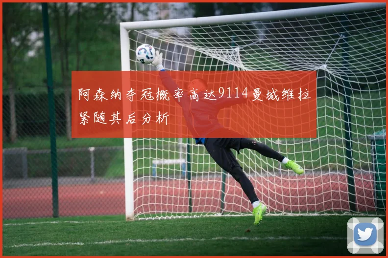 阿森纳夺冠概率高达9114曼城维拉紧随其后分析