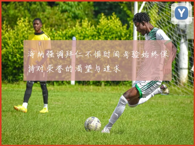 海纳强调拜仁不惧时间考验始终保持对荣誉的渴望与追求