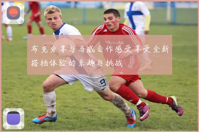 布克分享与马威合作感受享受全新搭档体验的乐趣与挑战
