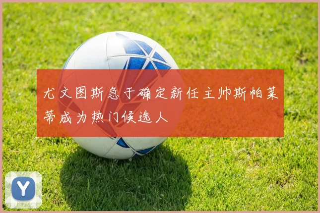 尤文图斯急于确定新任主帅斯帕莱蒂成为热门候选人