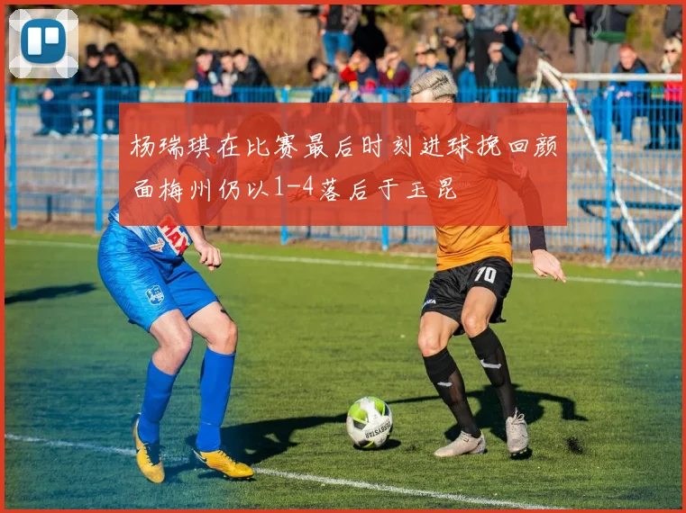 杨瑞琪在比赛最后时刻进球挽回颜面梅州仍以1-4落后于玉昆