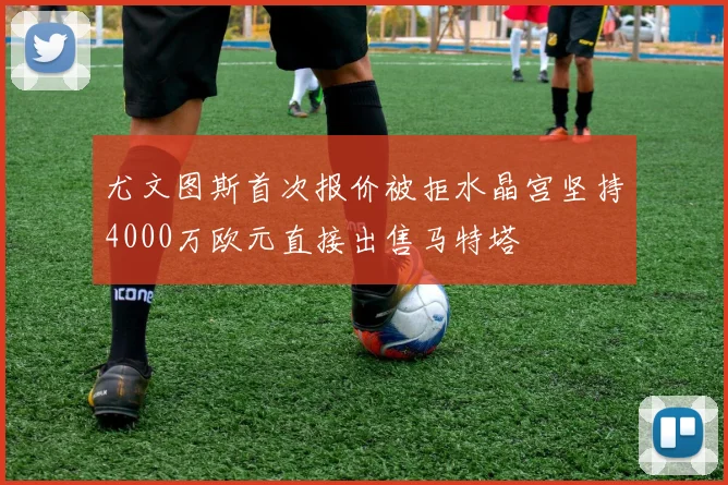 尤文图斯首次报价被拒水晶宫坚持4000万欧元直接出售马特塔