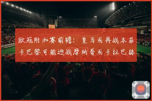 欧冠附加赛前瞻：皇马或再战本菲卡巴黎可能迎战摩纳哥或卡拉巴赫