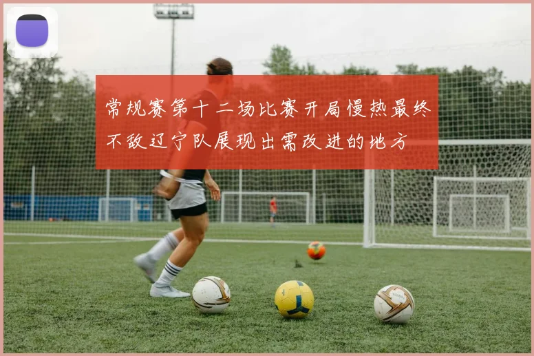 常规赛第十二场比赛开局慢热最终不敌辽宁队展现出需改进的地方