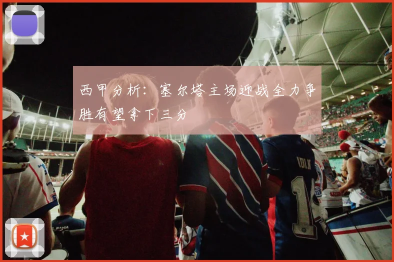 西甲分析：塞尔塔主场迎战全力争胜有望拿下三分
