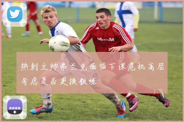 热刺主帅弗兰克面临下课危机高层考虑是否更换教练