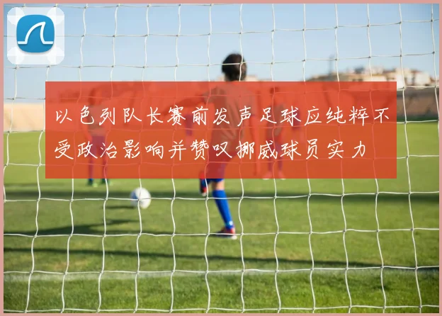 以色列队长赛前发声足球应纯粹不受政治影响并赞叹挪威球员实力