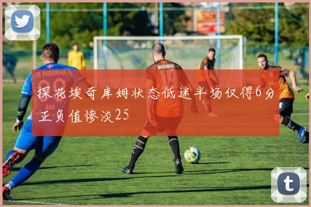 探花埃奇库姆状态低迷半场仅得6分正负值惨淡25