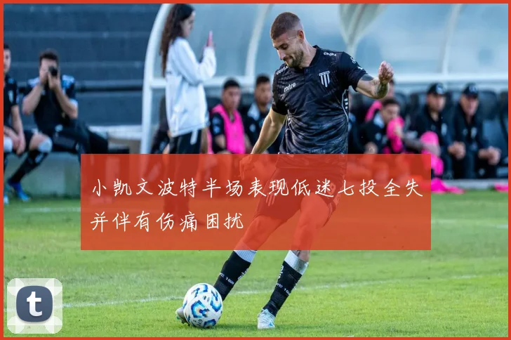 小凯文波特半场表现低迷七投全失并伴有伤痛困扰