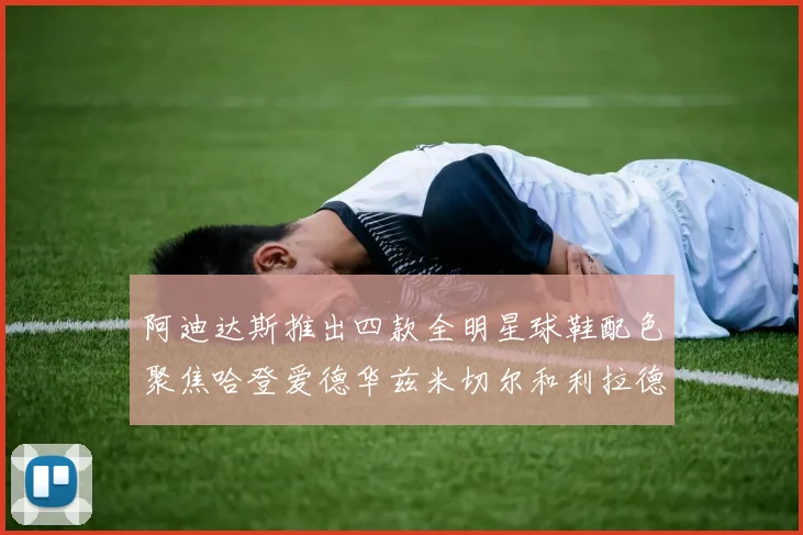 阿迪达斯推出四款全明星球鞋配色聚焦哈登爱德华兹米切尔和利拉德