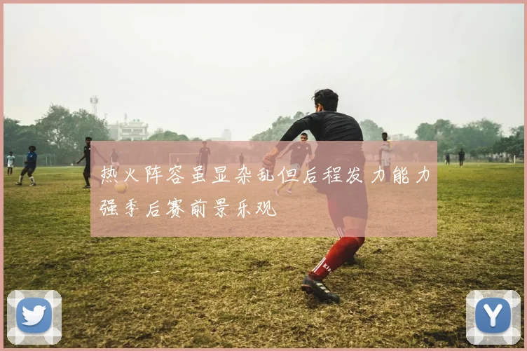 热火阵容虽显杂乱但后程发力能力强季后赛前景乐观