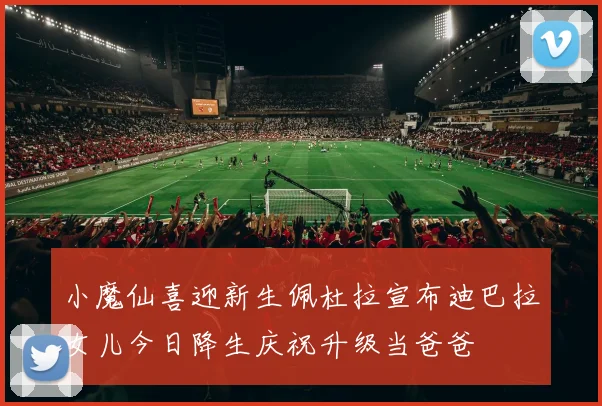 小魔仙喜迎新生佩杜拉宣布迪巴拉女儿今日降生庆祝升级当爸爸