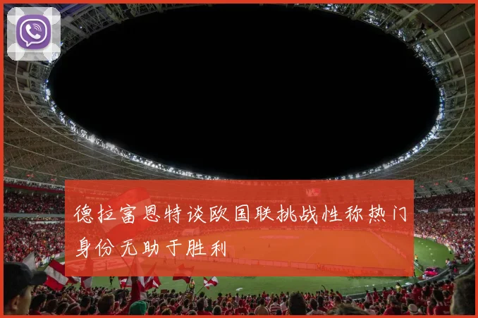 德拉富恩特谈欧国联挑战性称热门身份无助于胜利