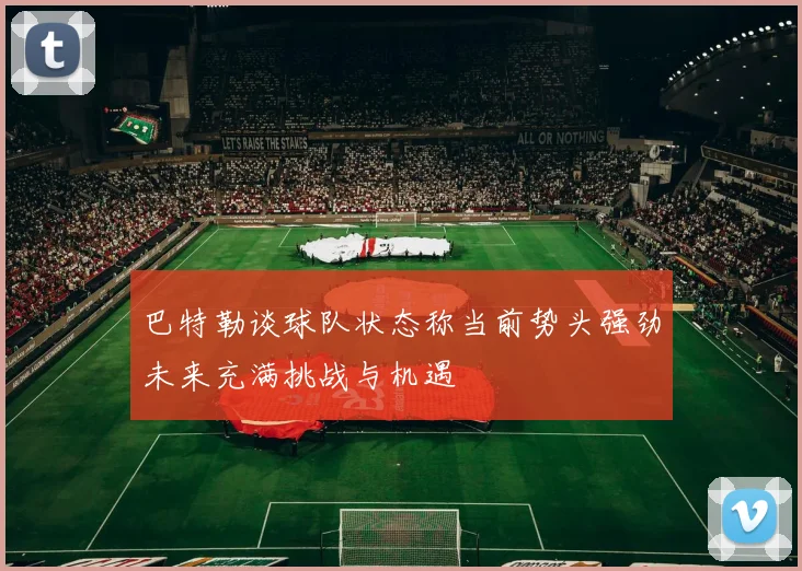 巴特勒谈球队状态称当前势头强劲未来充满挑战与机遇