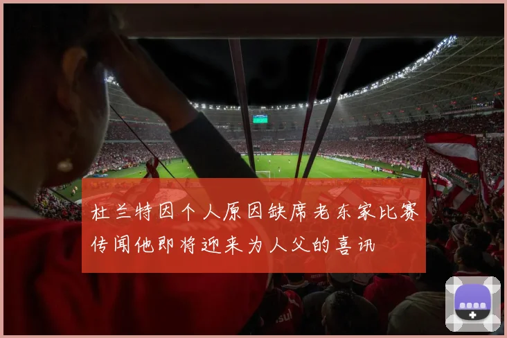 杜兰特因个人原因缺席老东家比赛传闻他即将迎来为人父的喜讯