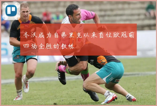 齐沃成为自弗里克以来首位欧冠前四场全胜的教练