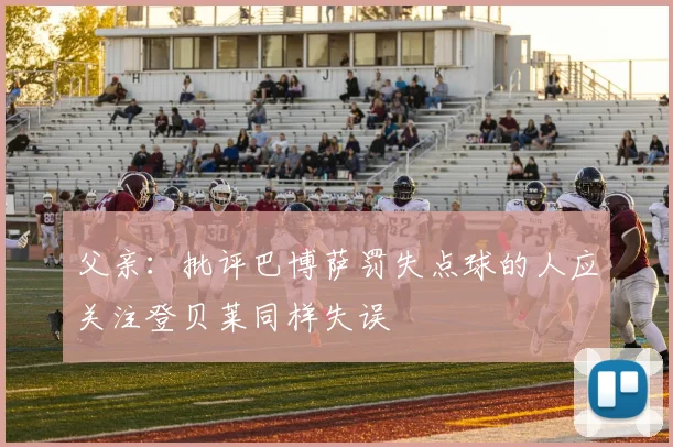 父亲：批评巴博萨罚失点球的人应关注登贝莱同样失误