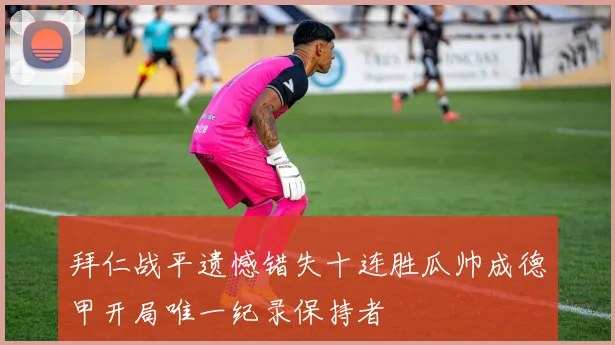 拜仁战平遗憾错失十连胜瓜帅成德甲开局唯一纪录保持者