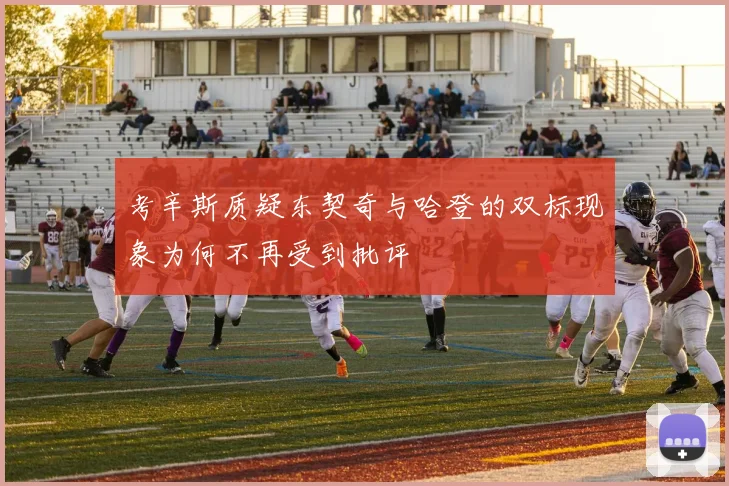 考辛斯质疑东契奇与哈登的双标现象为何不再受到批评