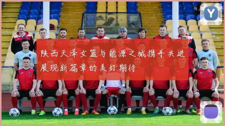 陕西天泽女篮与能源之城携手共进展现新篇章的美好期待