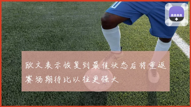 欧文表示恢复到最佳状态后将重返赛场期待比以往更强大