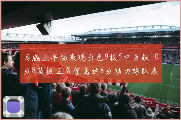 马威上半场表现出色9投5中贡献10分8篮板正负值高达8分助力球队表现