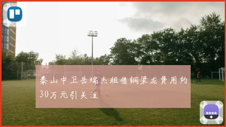 泰山中卫岳瑞杰租借铜梁龙费用约30万元引关注