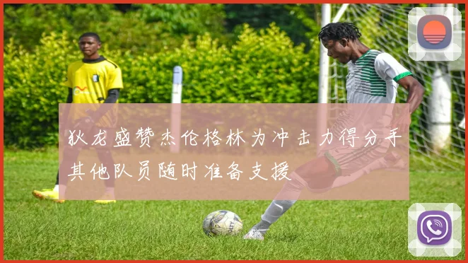 狄龙盛赞杰伦格林为冲击力得分手其他队员随时准备支援