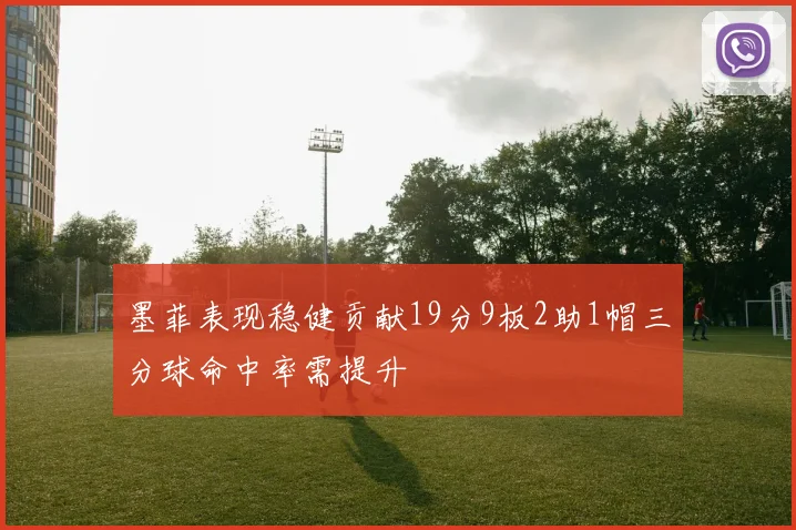墨菲表现稳健贡献19分9板2助1帽三分球命中率需提升