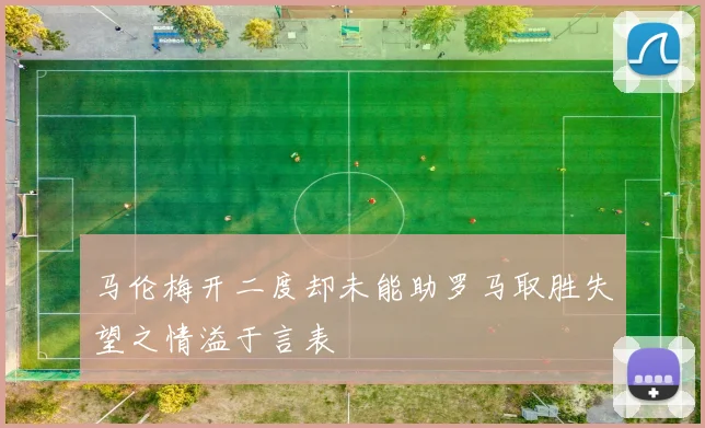 马伦梅开二度却未能助罗马取胜失望之情溢于言表