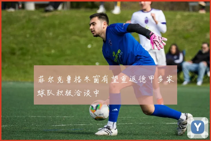 菲尔克鲁格冬窗有望重返德甲多家球队积极洽谈中
