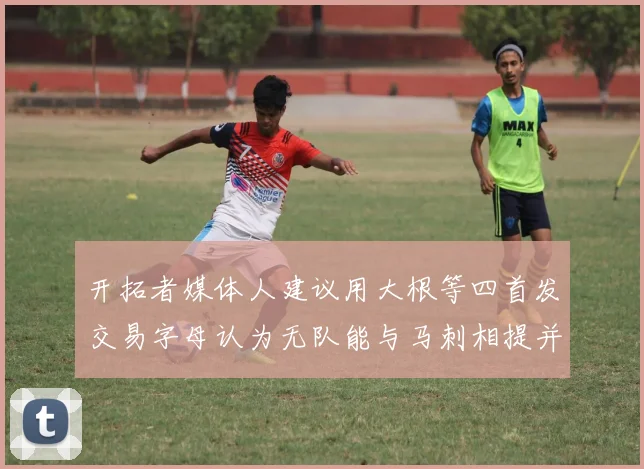 开拓者媒体人建议用大根等四首发交易字母认为无队能与马刺相提并论