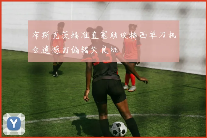 布斯克茨精准直塞助攻梅西单刀机会遗憾打偏错失良机