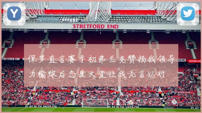 保罗直言赛季初弗兰克赞扬我领导力输球后态度大变让我无言以对