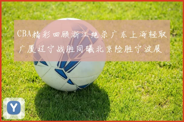 CBA精彩回顾浙江绝杀广东上海轻取广厦辽宁战胜同曦北京险胜宁波展现强队风采