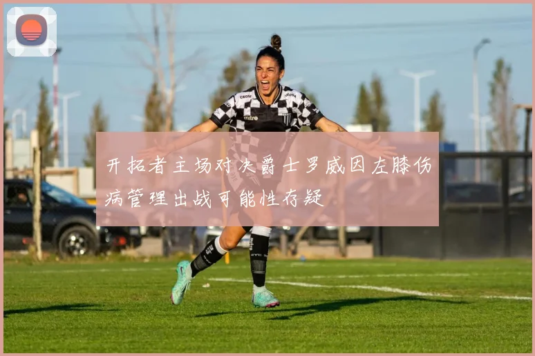 开拓者主场对决爵士罗威因左膝伤病管理出战可能性存疑