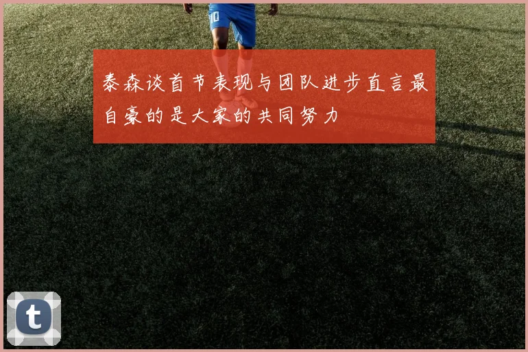 泰森谈首节表现与团队进步直言最自豪的是大家的共同努力
