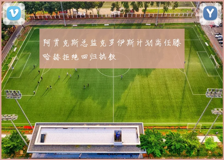 阿贾克斯总监克罗伊斯计划离任滕哈赫拒绝回归执教