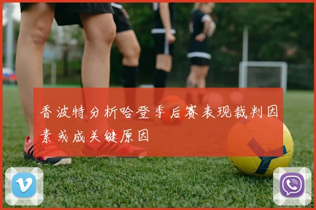 香波特分析哈登季后赛表现裁判因素或成关键原因