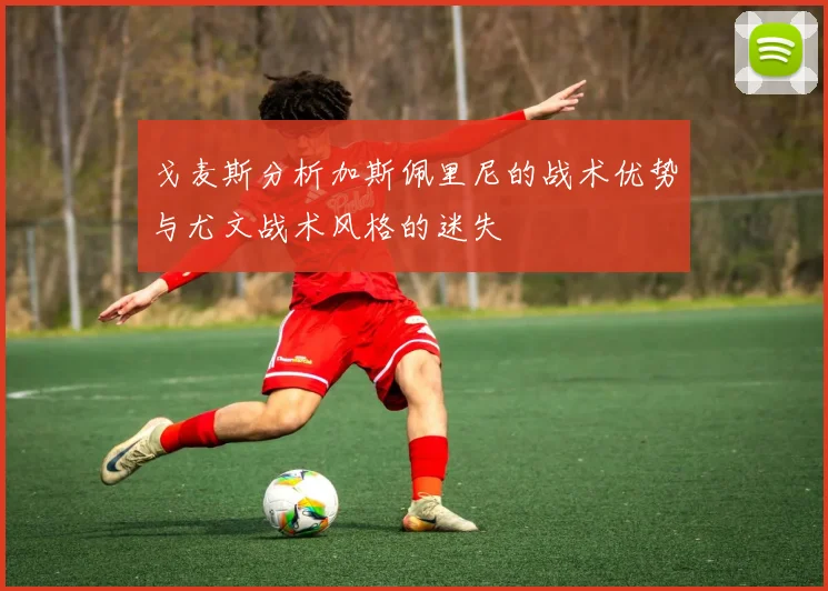 戈麦斯分析加斯佩里尼的战术优势与尤文战术风格的迷失