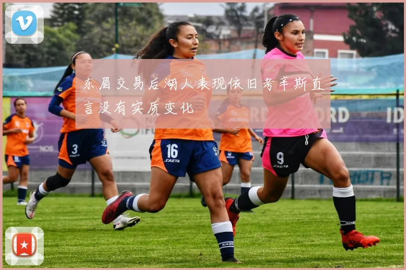 东眉交易后湖人表现依旧考辛斯直言没有实质变化