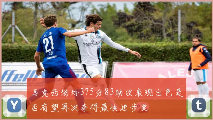 马克西场均375分83助攻表现出色是否有望再次夺得最快进步奖