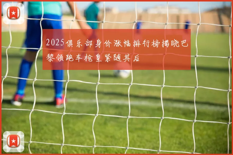 2025俱乐部身价涨幅排行榜揭晓巴黎领跑车枪皇紧随其后